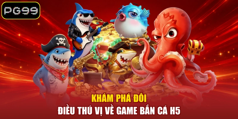 Khám phá đôi điều thú vị về game Bắn Cá H5